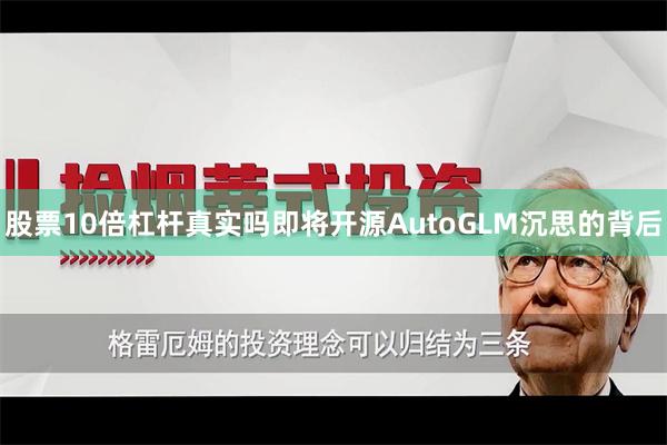 股票10倍杠杆真实吗即将开源　　AutoGLM沉思的背后