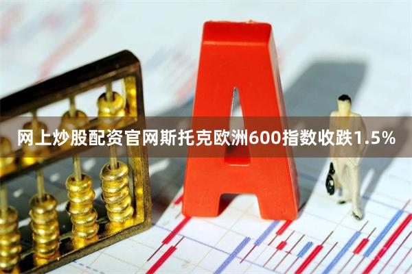 网上炒股配资官网　　斯托克欧洲600指数收跌1.5%