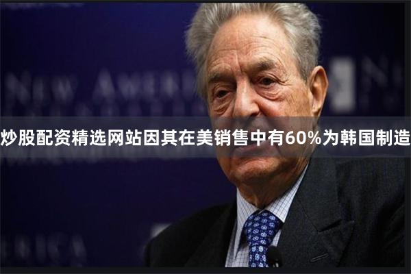 炒股配资精选网站因其在美销售中有60%为韩国制造
