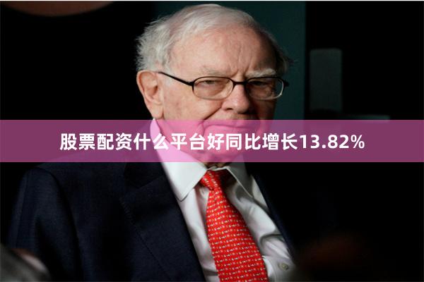 股票配资什么平台好同比增长13.82%