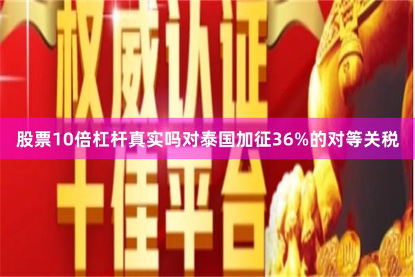 股票10倍杠杆真实吗对泰国加征36%的对等关税