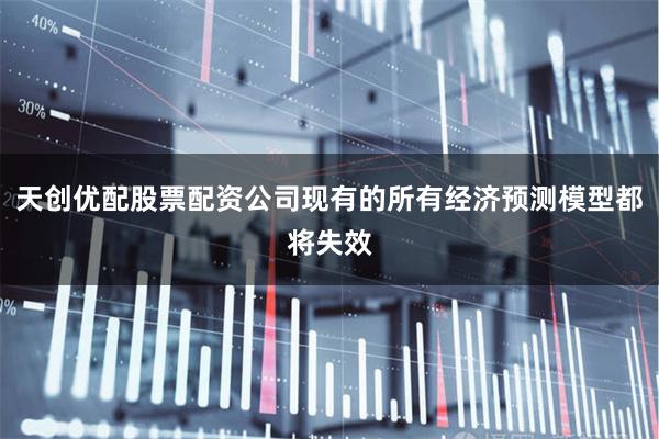 天创优配股票配资公司现有的所有经济预测模型都将失效