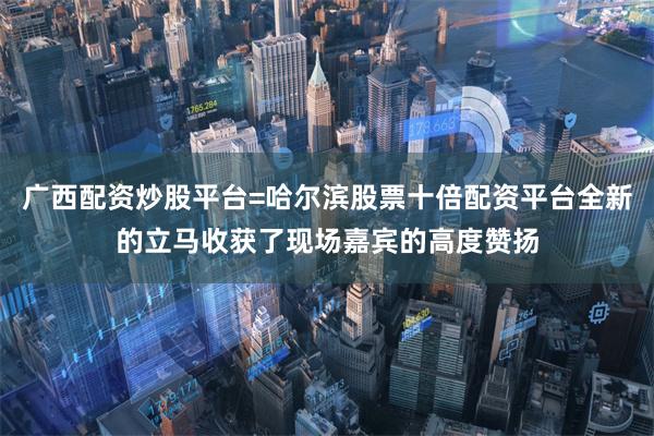 广西配资炒股平台=哈尔滨股票十倍配资平台全新的立马收获了现场嘉宾的高度赞扬
