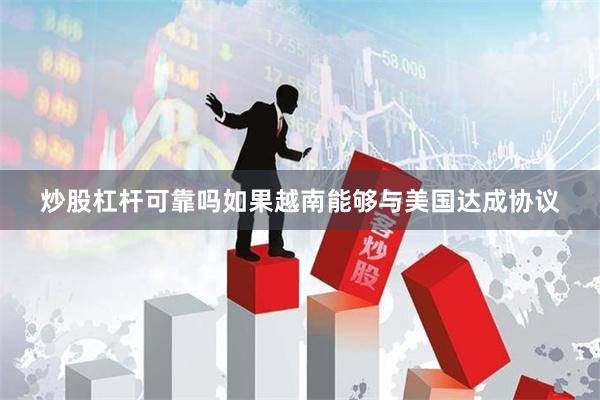 炒股杠杆可靠吗如果越南能够与美国达成协议