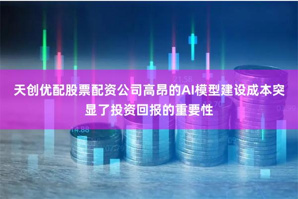 天创优配股票配资公司高昂的AI模型建设成本突显了投资回报的重要性