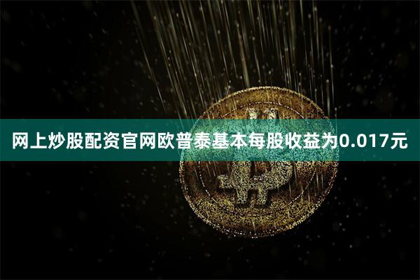网上炒股配资官网欧普泰基本每股收益为0.017元
