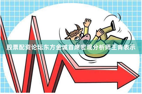 股票配资论坛  东方金诚首席宏观分析师王青表示