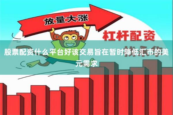 股票配资什么平台好该交易旨在暂时降低汇市的美元需求