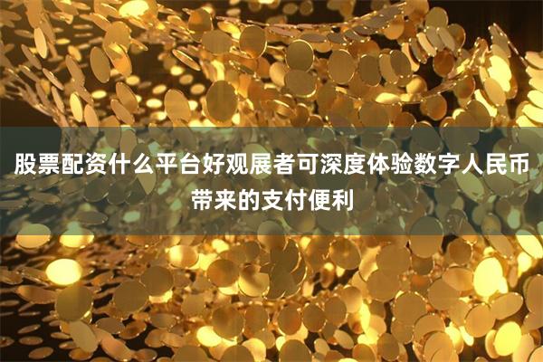 股票配资什么平台好观展者可深度体验数字人民币带来的支付便利