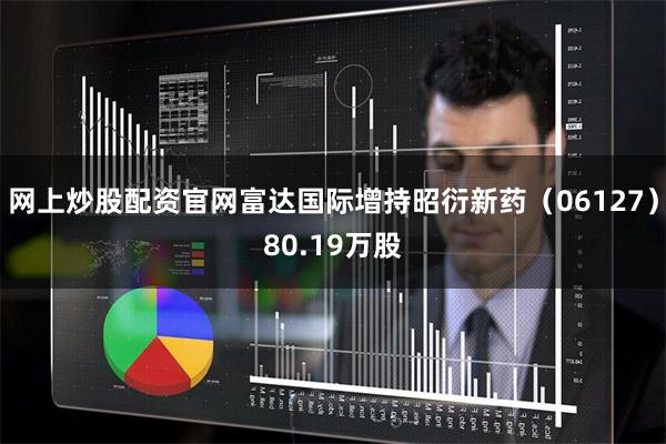 网上炒股配资官网富达国际增持昭衍新药(06127)80.19万股