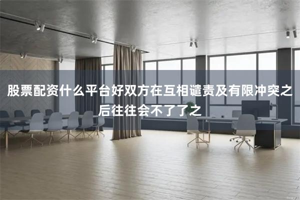 股票配资什么平台好双方在互相谴责及有限冲突之后往往会不了了之