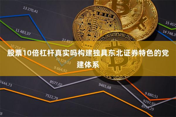 股票10倍杠杆真实吗构建独具东北证券特色的党建体系