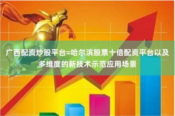 广西配资炒股平台=哈尔滨股票十倍配资平台以及多维度的新技术示范应用场景