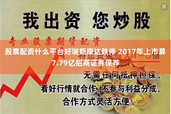 股票配资什么平台好瑞斯康达跌停 2017年上市募7.79亿招商证券保荐