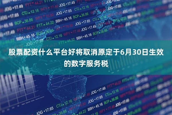 股票配资什么平台好将取消原定于6月30日生效的数字服务税