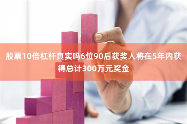 股票10倍杠杆真实吗6位90后获奖人将在5年内获得总计300万元奖金