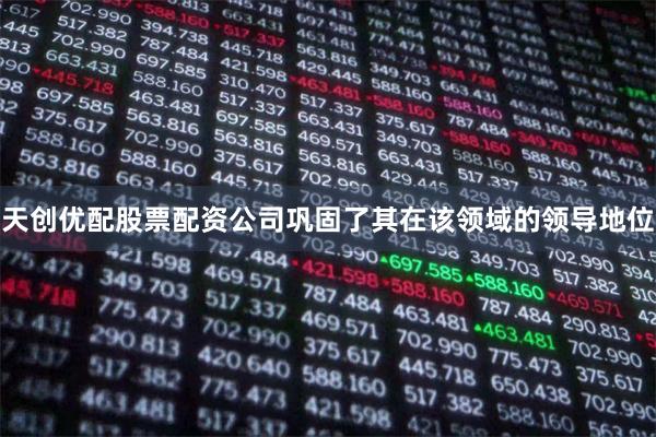 天创优配股票配资公司巩固了其在该领域的领导地位
