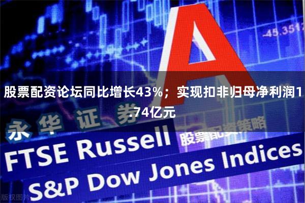 股票配资论坛同比增长43%;实现扣非归母净利润1.74亿元
