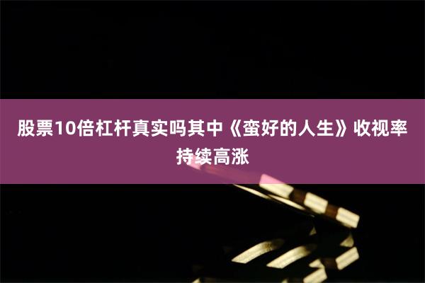 股票10倍杠杆真实吗其中《蛮好的人生》收视率持续高涨