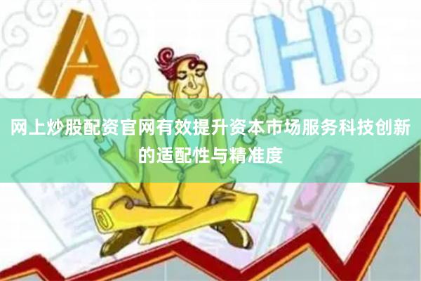 网上炒股配资官网有效提升资本市场服务科技创新的适配性与精准度
