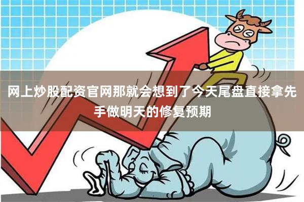 网上炒股配资官网那就会想到了今天尾盘直接拿先手做明天的修复预期