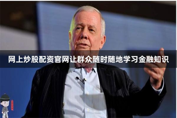 网上炒股配资官网让群众随时随地学习金融知识