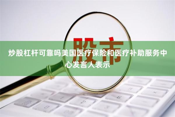 炒股杠杆可靠吗 美国医疗保险和医疗补助服务中心发言人表示