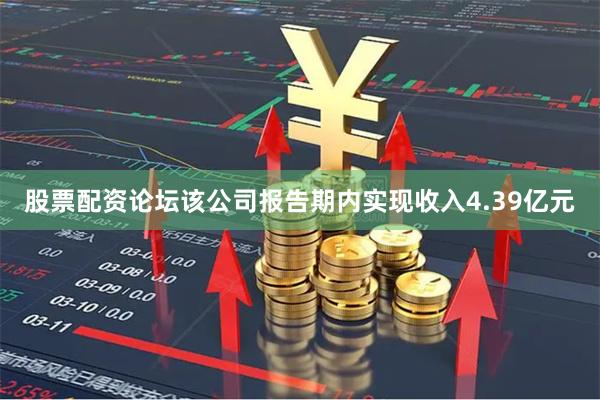 股票配资论坛该公司报告期内实现收入4.39亿元