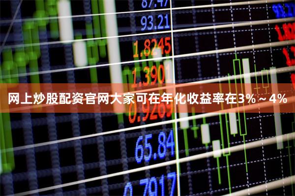 网上炒股配资官网大家可在年化收益率在3%~4%
