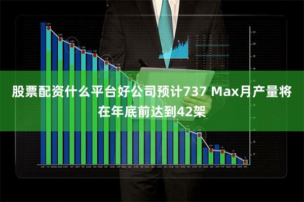 股票配资什么平台好公司预计737 Max月产量将在年底前达到42架