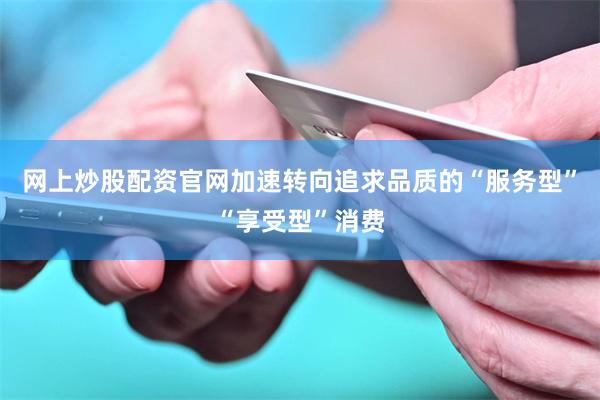 网上炒股配资官网加速转向追求品质的“服务型”“享受型”消费