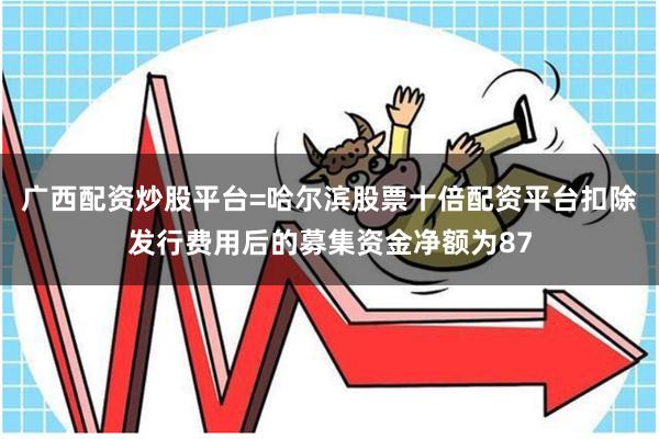 广西配资炒股平台=哈尔滨股票十倍配资平台扣除发行费用后的募集资金净额为87