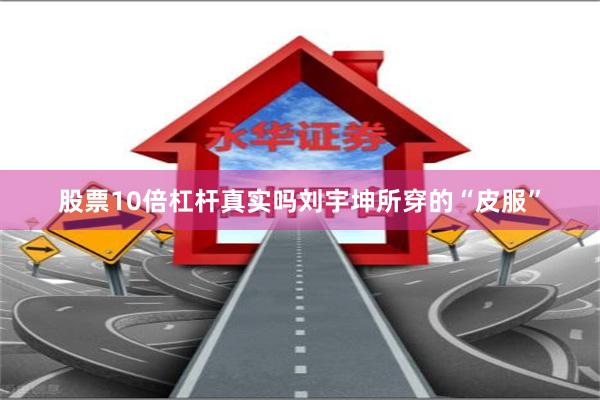 股票10倍杠杆真实吗刘宇坤所穿的“皮服”