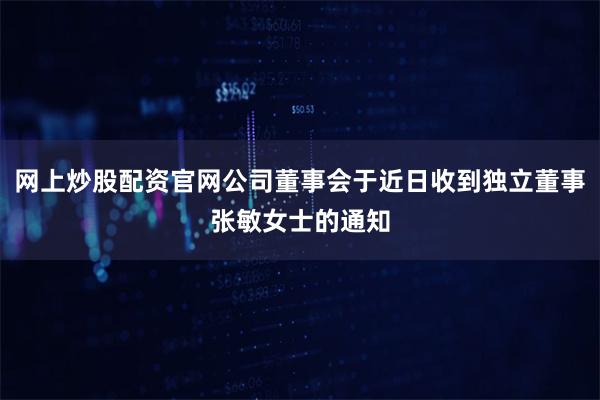 网上炒股配资官网公司董事会于近日收到独立董事张敏女士的通知