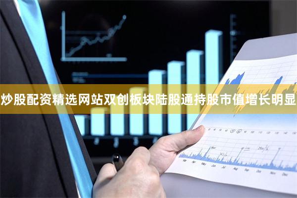 炒股配资精选网站双创板块陆股通持股市值增长明显