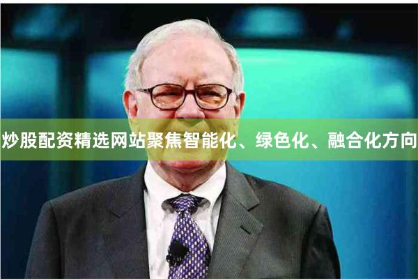 炒股配资精选网站聚焦智能化、绿色化、融合化方向