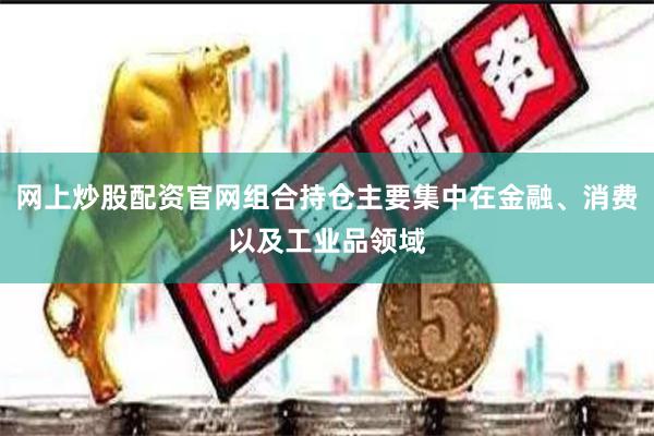 网上炒股配资官网组合持仓主要集中在金融、消费以及工业品领域