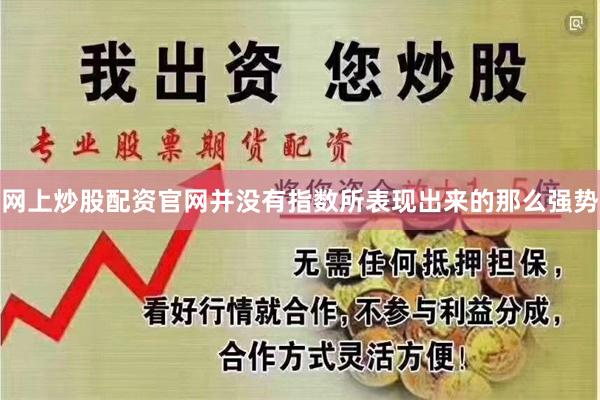 网上炒股配资官网并没有指数所表现出来的那么强势