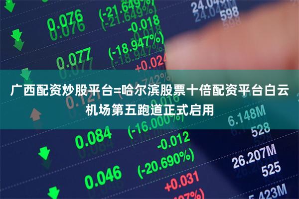 广西配资炒股平台=哈尔滨股票十倍配资平台白云机场第五跑道正式启用