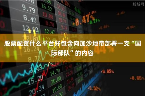 股票配资什么平台好包含向加沙地带部署一支“国际部队”的内容