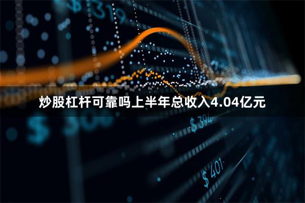 炒股杠杆可靠吗上半年总收入4.04亿元