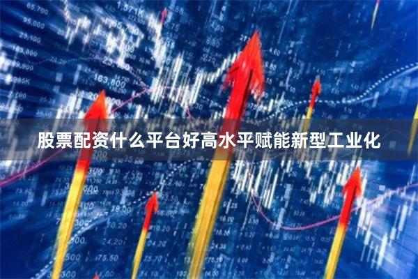 股票配资什么平台好高水平赋能新型工业化