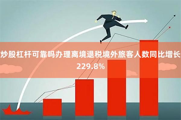 炒股杠杆可靠吗办理离境退税境外旅客人数同比增长229.8%