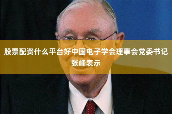 股票配资什么平台好中国电子学会理事会党委书记张峰表示