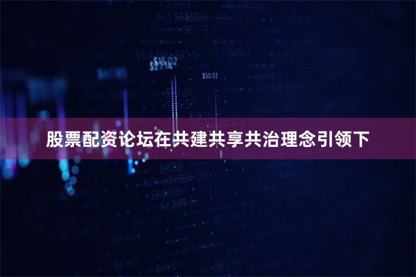 股票配资论坛在共建共享共治理念引领下