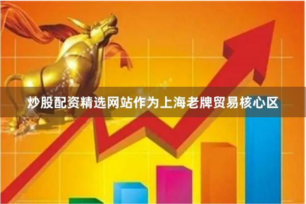 炒股配资精选网站　　作为上海老牌贸易核心区