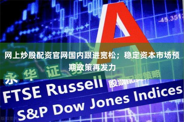 网上炒股配资官网国内跟进宽松；稳定资本市场预期政策再发力